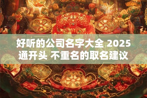 好听的公司名字大全 2025通开头 不重名的取名建议