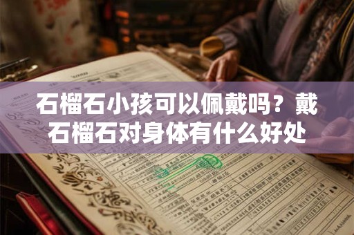 石榴石小孩可以佩戴吗？戴石榴石对身体有什么好处