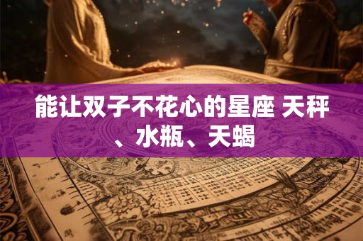 能让双子不花心的星座 天秤、水瓶、天蝎