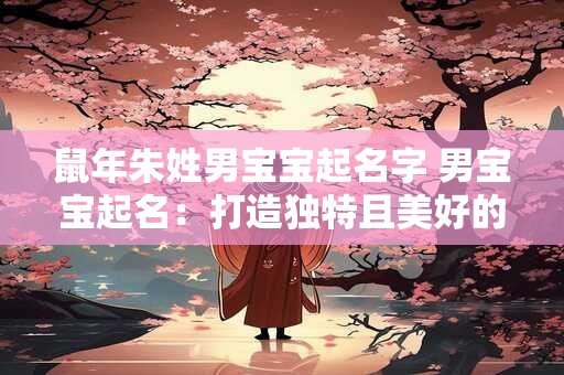 鼠年朱姓男宝宝起名字 男宝宝起名：打造独特且美好的名字