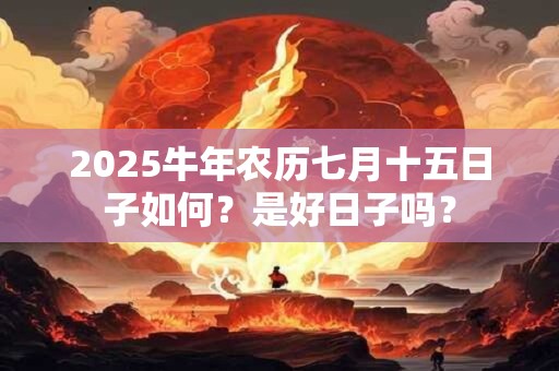 2025牛年农历七月十五日子如何？是好日子吗？