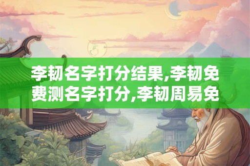 李韧名字打分结果,李韧免费测名字打分,李韧周易免费测名字打分
