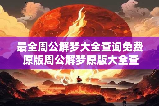 最全周公解梦大全查询免费 原版周公解梦原版大全查询