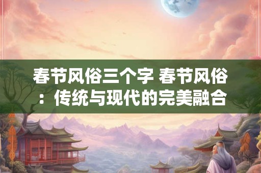 春节风俗三个字 春节风俗：传统与现代的完美融合