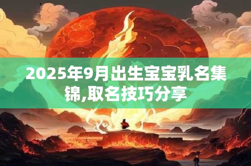 2025年9月出生宝宝乳名集锦,取名技巧分享 2025年9月出生宝宝乳名集锦,取名技巧分享