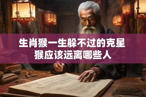 生肖猴一生躲不过的克星 猴应该远离哪些人