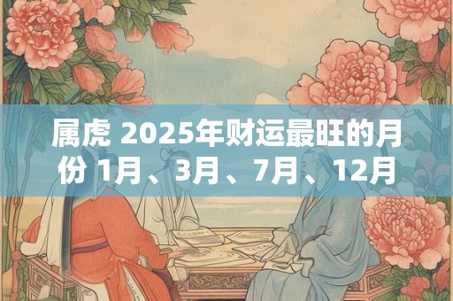 属虎 2025年财运最旺的月份 1月、3月、7月、12月