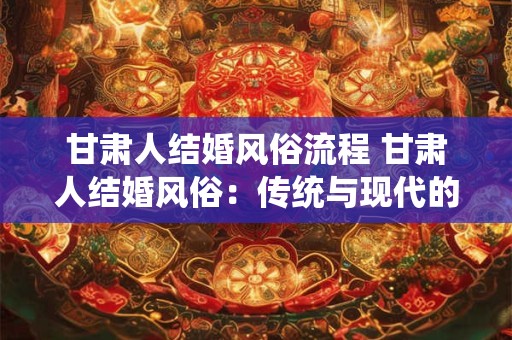 甘肃人结婚风俗流程 甘肃人结婚风俗：传统与现代的完美融合