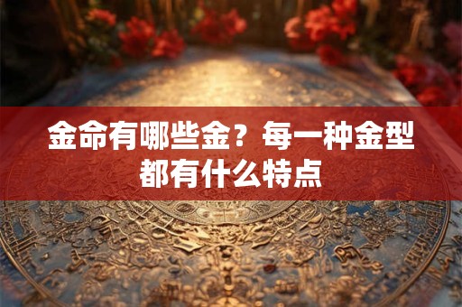 金命有哪些金?每一种金型都有什么特点 金命有哪些金?每一种金型都有什么特点