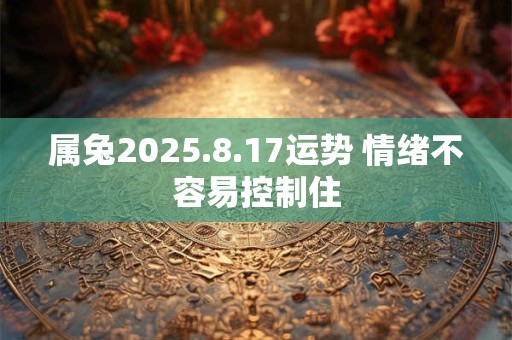 属兔2025.8.17运势 情绪不容易控制住 属兔2025.8.17运势 情绪不容易控制住