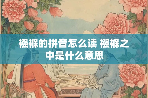 襁褓的拼音怎么读 襁褓之中是什么意思 襁褓的拼音怎么读 襁褓之中是什么意思