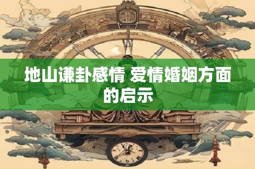 地山谦卦感情 爱情婚姻方面的启示 地山谦卦感情 爱情婚姻方面的启示