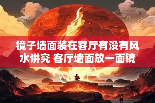 镜子墙面装在客厅有没有风水讲究 客厅墙面放一面镜子好不好