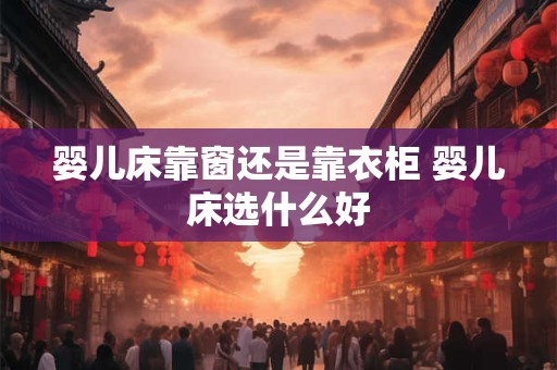 婴儿床靠窗还是靠衣柜 婴儿床选什么好