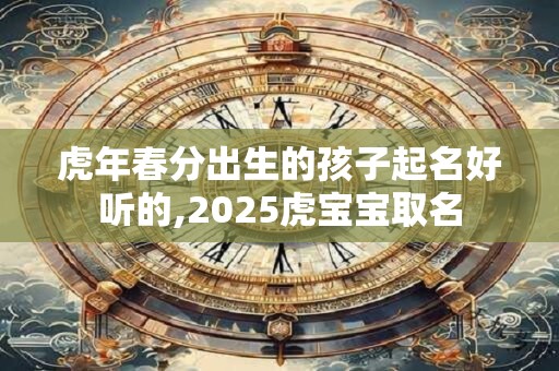虎年春分出生的孩子起名好听的,2026虎宝宝取名 虎年春分出生的孩子起名好听的,2026虎宝宝取名