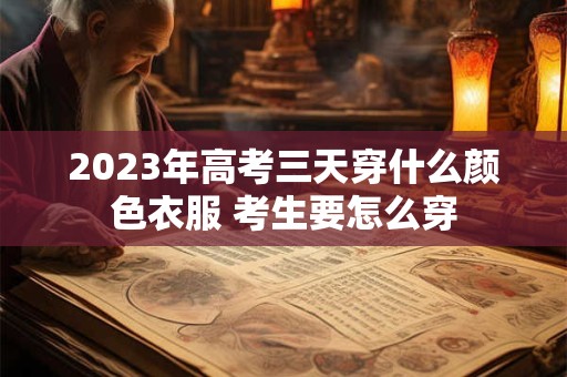 2023年高考三天穿什么颜色衣服 考生要怎么穿