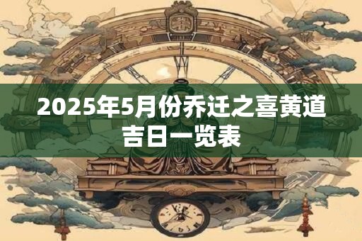 2025年5月份乔迁之喜黄道吉日一览表 2025年5月份乔迁之喜黄道吉日一览表