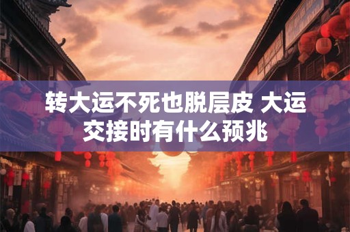 转大运不死也脱层皮 大运交接时有什么预兆