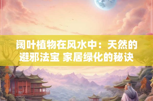 阔叶植物在风水中：天然的避邪法宝 家居绿化的秘诀