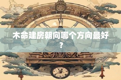 木命建房朝向哪个方向最好？