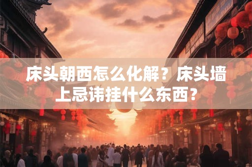 床头朝西怎么化解？床头墙上忌讳挂什么东西？