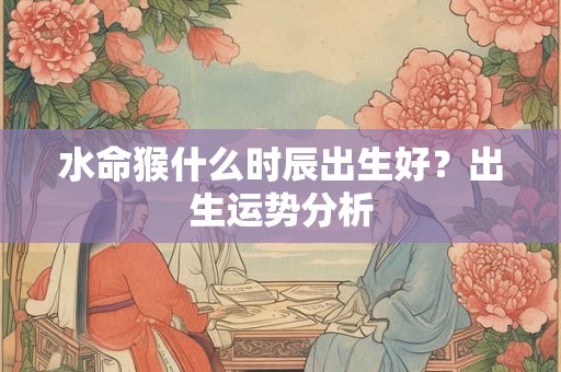 水命猴什么时辰出生好？出生运势分析