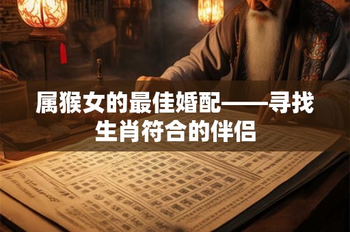 属猴女的最佳婚配——寻找生肖符合的伴侣