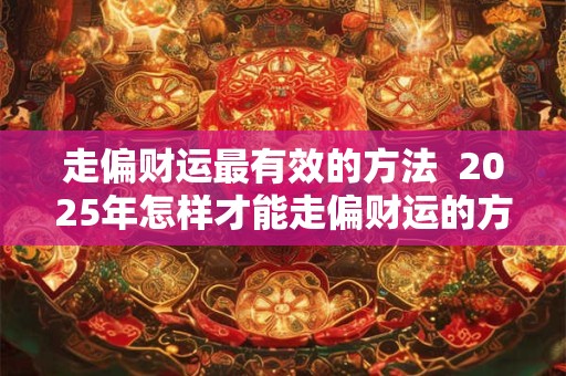 走偏财运最有效的方法  2025年怎样才能走偏财运的方法