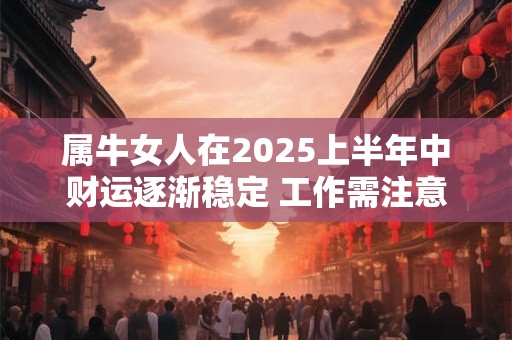 属牛女人在2025上半年中财运逐渐稳定 工作需注意人际关系
