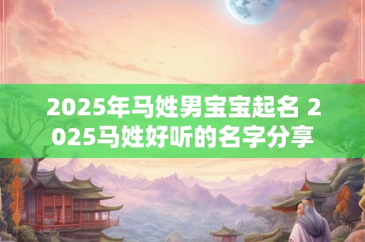 2025年马姓男宝宝起名 2025马姓好听的名字分享
