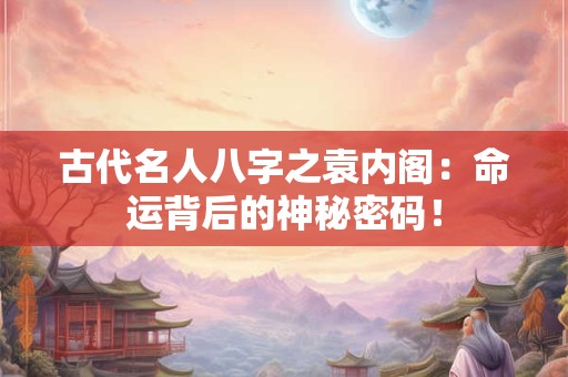 古代名人八字之袁内阁：命运背后的神秘密码！