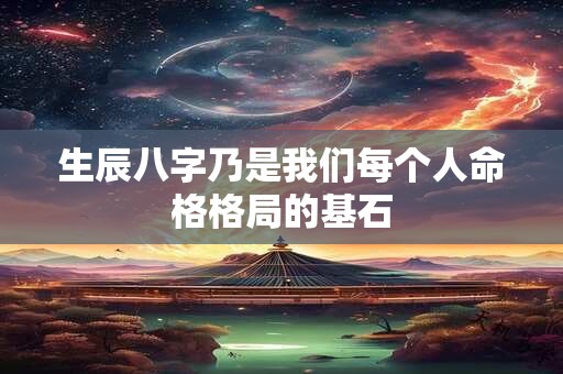 生辰八字乃是我们每个人命格格局的基石