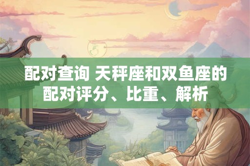 配对查询 天秤座和双鱼座的配对评分、比重、解析