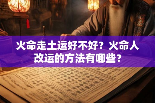 火命走土运好不好？火命人改运的方法有哪些？