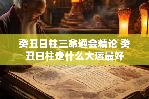 癸丑日柱三命通会精论 癸丑日柱走什么大运最好