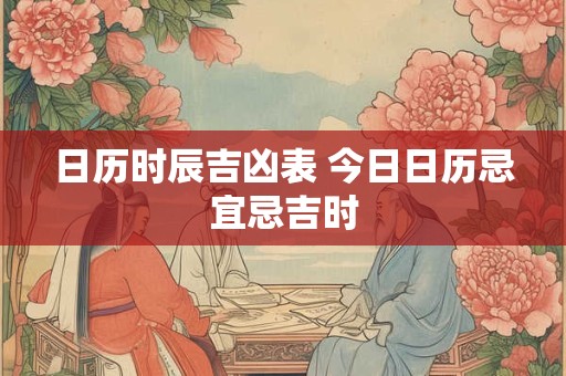日历时辰吉凶表 今日日历忌宜忌吉时