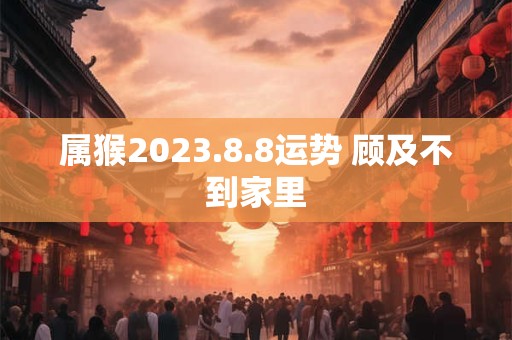 属猴2023.8.8运势 顾及不到家里