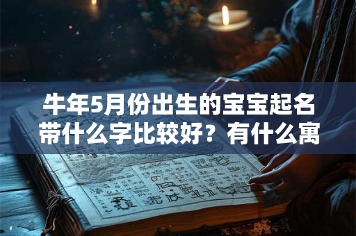 牛年5月份出生的宝宝起名带什么字比较好?有什么寓意? 牛年5月份出生的宝宝起名带什么字比较好?有什么寓意?