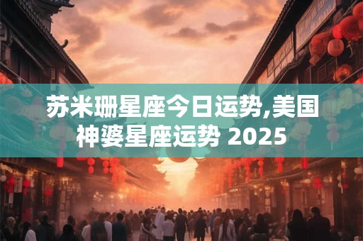 苏米珊星座今日运势,美国神婆星座运势 2025