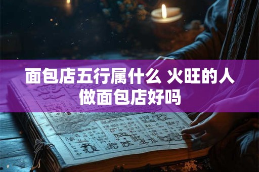 面包店五行属什么 火旺的人做面包店好吗