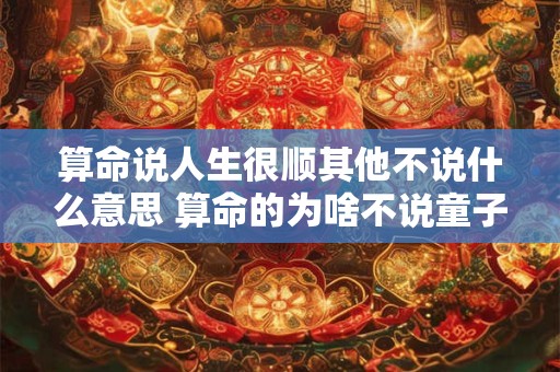 算命说人生很顺其他不说什么意思 算命的为啥不说童子命