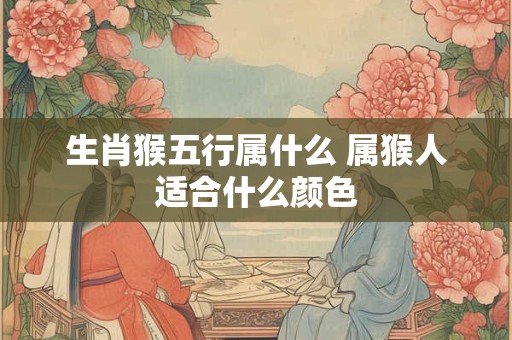 生肖猴五行属什么 属猴人适合什么颜色 生肖猴五行属什么 属猴人适合什么颜色