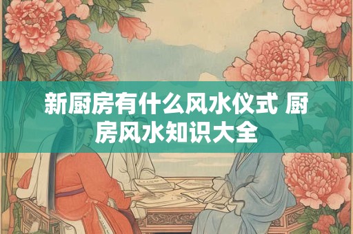 新厨房有什么风水仪式 厨房风水知识大全