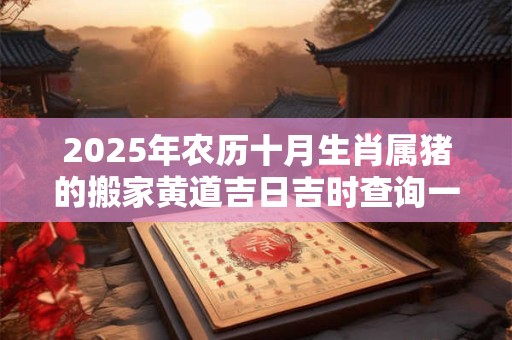 2025年农历十月生肖属猪的搬家黄道吉日吉时查询一览表