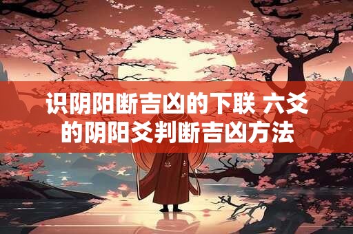 识阴阳断吉凶的下联 六爻的阴阳爻判断吉凶方法