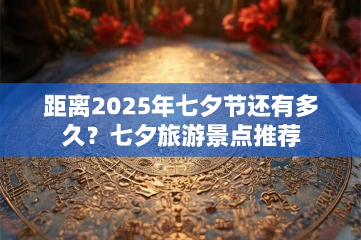 距离2025年七夕节还有多久？七夕旅游景点推荐