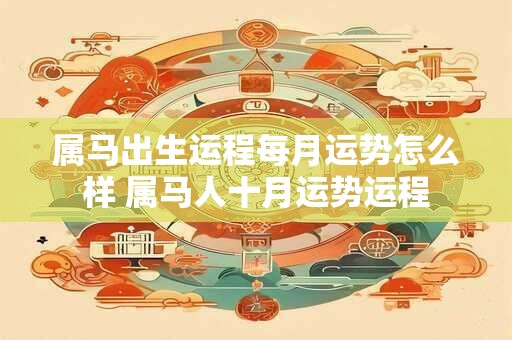 属马出生运程每月运势怎么样 属马人十月运势运程