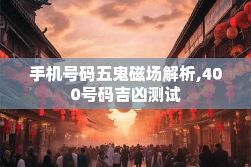 手机号码五鬼磁场解析,400号码吉凶测试