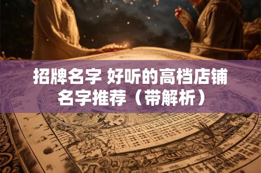招牌名字 好听的高档店铺名字推荐（带解析）