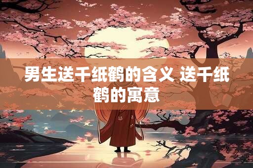 男生送千纸鹤的含义 送千纸鹤的寓意